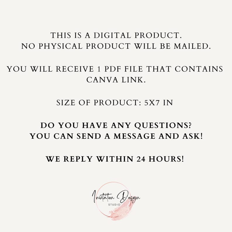 Op de afbeelding: Tekst overlay op een witte achtergrond met de tekst "THIS IS A DIGITAL PRODUCT. NO PHYSICAL PRODUCT WILL BE MAILED. YOU WILL RECEIVE 1 PDF FILE THAT CONTAINS CANVA LINK. SIZE OF PRODUCT: 5X7 IN DO YOU HAVE ANY QUESTIONS? YOU CAN SEND A MESSAGE AND ASK! WE REPLY WITHIN 24 HOURS!" en een logo dat "Invitation Design Studio" zegt.