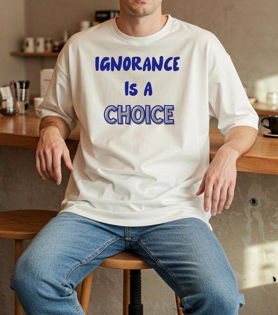 Ignorance Is a Choice T-Shirt | Text Graphic Tee