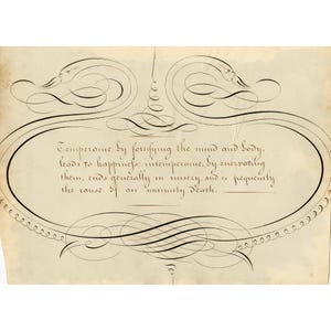 May include: A vintage parchment featuring elaborate calligraphy. The text, enclosed within decorative swirls and flourishes, states: "Temperance by fortifying the mind and body, leads to happiness: intemperance..." The script is in black ink on a cream background.