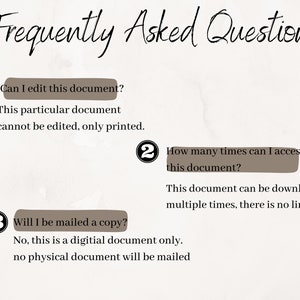 May include: A white background with brown text and circles. The text reads "Frequently Asked Questions".  There are three numbered questions and answers about a digital document.  Question 1: Can I edit this document? Answer: This particular document cannot be edited, only printed. Question 2: How many times can I access this document? Answer: This document can be downloaded multiple times, there is no limit. Question 3: Will I be mailed a copy? Answer: No, this is a digital document only. No physical document will be mailed.