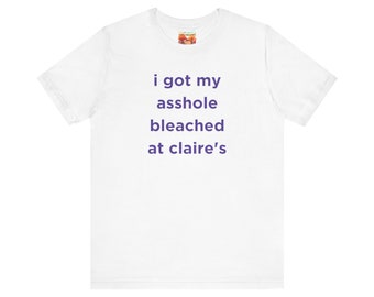 I Got My Ahole Bleached At Claires  / Dank Meme Quote Shirt Out of Pocket Humor T-shirt Funny Saying Edgy Joke Y2k Trendy Gift for Her