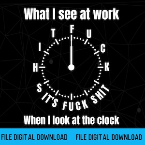 May include: A black graphic design featuring a clock face with the text "What I see at work" at the top and "When I look at the clock" at the bottom. The clock face replaces numbers with the letters F, U, C, K, S, H, I, T, and "IT'S FUCK SHIT".