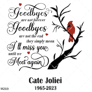 Peut inclure: Typographie noire et blanche avec un cardinal rouge sur une branche. Le texte dit "Goodbyes are not forever, Goodbyes are not the end, they simply mean I'll miss you until we Meet again". En dessous du texte se trouve "Cate Joliei 1965-2023".