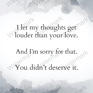 May include: A white print with watercolor-style gray and blue accents. The text reads, "I let my thoughts get louder than your love. And I'm sorry for that. You didn't deserve it."