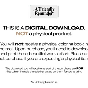 May include: A digital download reminder graphic with the text "THIS IS A DIGITAL DOWNLOAD. NOT a physical product." You will not receive a physical colouring book in the mail. Upon purchase, you'll need to download and print these beautiful works of art. Please do not purchase if you are expecting a physical item. The download you will receive as part of the purchase are PDF files which include the colouring pages on them for you to print. The Coloring Dream Co.