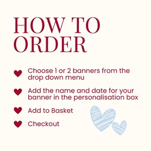 K&ouml;nnte beinhalten: Eine Anleitungsgrafik mit dem Text HOW TO ORDER in Dunkelrot. Sie listet vier Schritte auf, die mit dunkelroten Herzsymbolen markiert sind: Choose 1 or 2 banners from the drop down menu, Add the name and date for your banner in the personalisation box, Add to Basket und Checkout. Unten befinden sich zwei hellblaue, skizzierte Herzen.