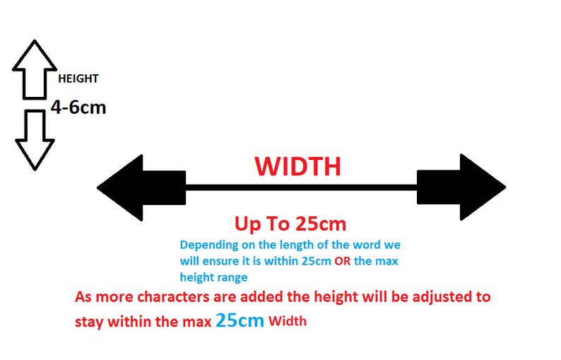 May include: Diagram showing the maximum width and height of a word art design. The maximum width is up to 25cm. The height is adjustable, between 4-6cm, depending on the length of the word.  As more characters are added, the height will be adjusted to stay within the maximum 25cm width.