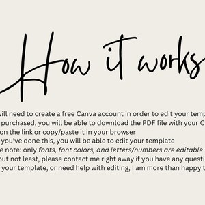 May include: How it works text with a handwritten font.  A list of instructions for editing a Canva template.  You will need to create a free Canva account in order to edit your template. Once purchased, you will be able to download the PDF file with your Canva link. Click on the link or copy/paste it in your browser. Once you've done this, you will be able to edit your template. Please note: only fonts, font colors, and letters/numbers are editable. Last but not least, please contact me right away if you have any questions about your template, or need help with editing, I am more than happy to help!