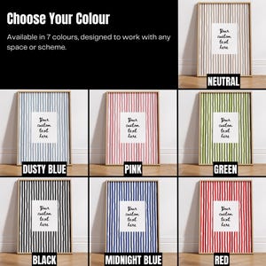 May include: A collection of framed art prints in various colors, including neutral, dusty blue, pink, green, black, midnight blue, and red. Each print features vertical stripes and a white space for custom text. The text at the top says "Choose Your Colour".
