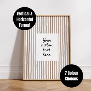 May include: A framed print featuring a beige and white striped design. The print has a white central section with the text "Your custom text here" in black script. The image also includes the text "Vertical & Horizontal Format" and "7 Colour Choices" in black circles.