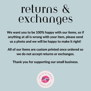 May include: Text on a light blue background that reads "returns & exchanges".  The text continues: "We want you to be 100% happy with our items, so if anything at all is wrong with your item, please send us a photo and we will be happy to make it right! All of our items are custom printed once ordered so we do not accept returns or exchanges. Thank you for supporting our small business."  A logo is at the bottom of the image that reads "Forgive My French Cheeky Gifts".