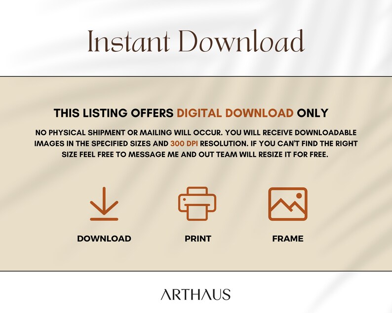 May include: A digital download listing for printable art. The text reads "This listing offers digital download only. No physical shipment or mailing will occur. You will receive downloadable images in the specified sizes and 300 DPI resolution. If you can't find the right size feel free to message me and our team will resize it for free."  The listing includes icons for download, print, and frame.