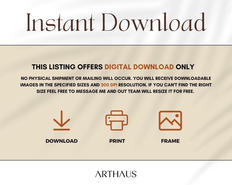 May include: A digital download listing for printable art. The text reads "This listing offers digital download only. No physical shipment or mailing will occur. You will receive downloadable images in the specified sizes and 300 DPI resolution. If you can't find the right size feel free to message me and our team will resize it for free."