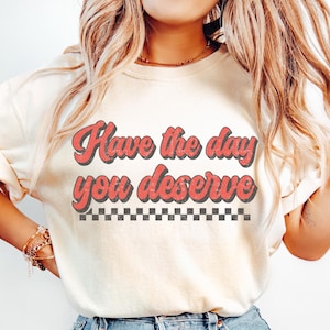 Have The Day You Deserve Shirt Sarcastic Shirt Sarcastic Tee Sarcastic Tshirt Sassy Shirt Gift for Her