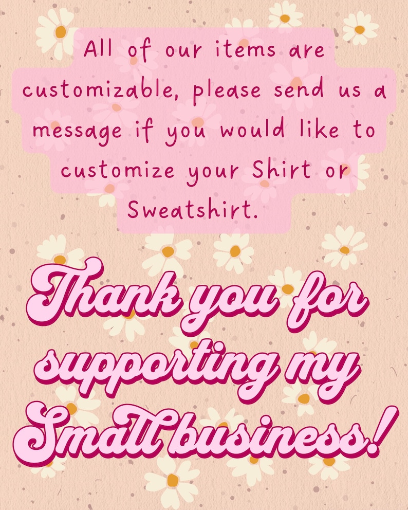May include: A light peach-colored background with a daisy pattern and text in pink. The text reads: "All of our items are customizable, please send us a message if you would like to customize your Shirt or Sweatshirt. Thank you for supporting my Small business!"