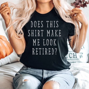 retirement shirt funny retirement shirt does this shirt make me look retired retirement gift retired shirt retired gift