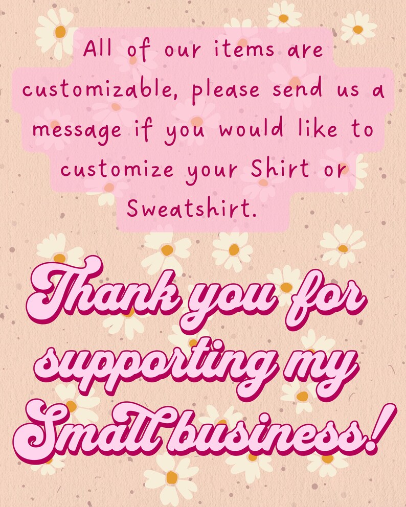 May include: A light peach-colored background with a daisy pattern and text in pink. The text reads: "All of our items are customizable, please send us a message if you would like to customize your Shirt or Sweatshirt. Thank you for supporting my Small business!"