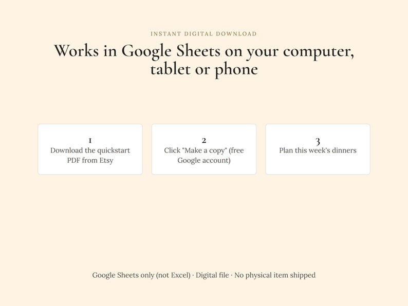 May include: A digital instructional graphic on a cream background with the text: Instant Digital Download. Works in Google Sheets on your computer, tablet or phone. Three steps are listed: 1. Download the quickstart PDF from Etsy, 2. Click Make a copy (free Google account), 3. Plan this week's dinners. Footer text: Google Sheets only (not Excel) &middot; Digital file &middot; No physical item shipped.