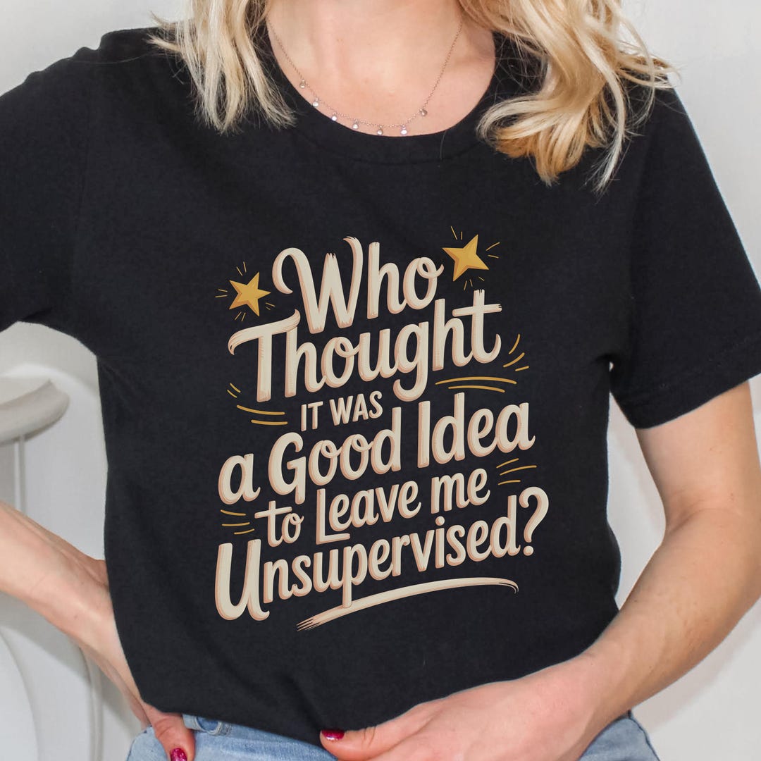 Funny Unisex Tee: 'who Thought It Was a Good Idea to Leave Me ...