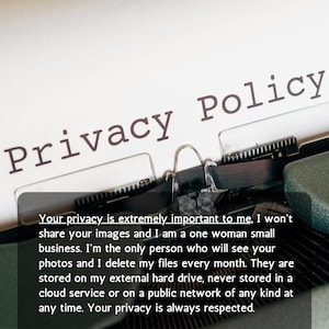 May include: A vintage typewriter with a white paper sheet inserted, featuring the black printed text Privacy Policy. A dark gray overlay box displays the text: Your privacy is extremely important to me, I won't share your images and I am a one woman small business. I'm the only person who will see your photos and I delete my files every month. They are stored on my external hard drive, never stored in a cloud service or on a public network of any kind at any time. Your privacy is always respected.