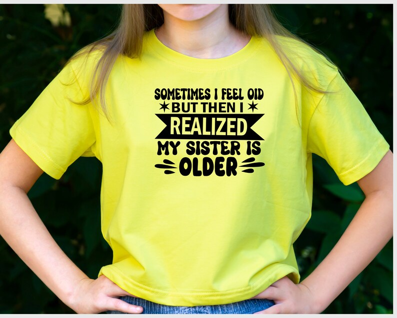 May include: Yellow t-shirt with black text that reads "Sometimes I feel old *but then I* realized my sister is older".