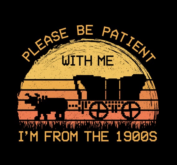 Please Be Patient With Me Im From The 1900s Png
