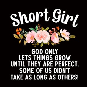 Puede incluir: Un fondo negro con texto blanco que dice "Short Girl GOD ONLY LETS THINGS GROW UNTIL THEY ARE PERFECT. SOME OF US DIDN'T TAKE AS LONG AS OTHERS!" con flores rosas en la parte superior.