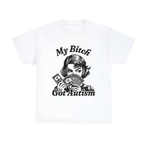My Bitch Got Autism Shirt, Funny Meme Shirt, Oddly Specific Shirt, Dank Meme Shirt, Funny Joke Shirt, Offensive Gift Shirt, Parody Shirt
