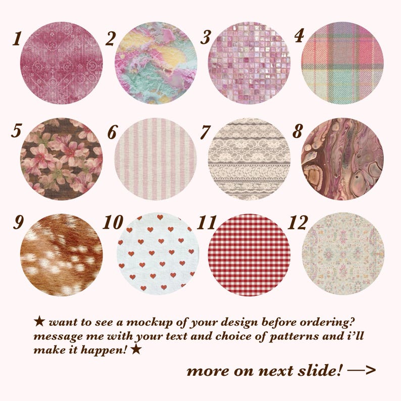 May include: Twelve circular swatches featuring various patterns including floral, plaid, lace, animal print, and geometric designs. Text at the bottom reads: want to see a mockup of your design before ordering? message me with your text and choice of patterns and i'll make it happen! more on next slide!