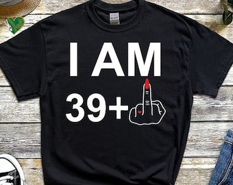 I AM 39+ Middle Finger T Shirt, 40th Birthday Funny T-shirt, Custom Birthday Shirt, 40th Birthday Gifts for mum mummy Shirt 1328