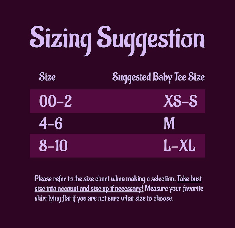 May include: A purple chart with the text "Sizing Suggestion" and a table showing suggested baby tee sizes for different age ranges. The table shows the following: 00-2 (XS-S), 4-6 (M), 8-10 (L-XL). The text below the table reads: "Please refer to the size chart when making a selection. Take bust size into account and size up if necessary! Measure your favorite shirt lying flat if you are not sure what size to choose."