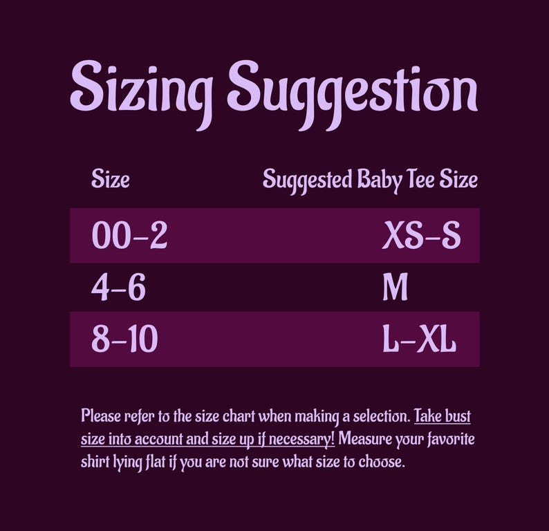 May include: Sizing chart for baby tees, showing suggested sizes for different age ranges. The chart shows sizes 00-2, 4-6, and 8-10, with corresponding suggested tee sizes XS-S, M, and L-XL. The chart also includes instructions to refer to the chart when making a selection, take bust size into account, and size up if necessary. It also suggests measuring a favorite shirt lying flat if unsure of the size.