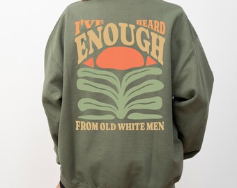 I Have Heard Enough from Old White Men, Floral Shirt, Vote Them Out Shirt, Feminist Sweatshirt, Funny Feminist Shirt Gift, Equal Rights