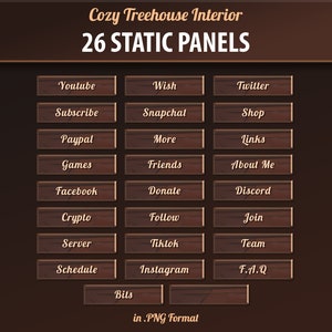 May include: 26 wooden buttons with rounded corners and a wood grain texture. The buttons have various text labels, including "Youtube", "Wish", "Twitter", "Subscribe", "Snapchal", "Shop", "Paypal", "More", "Links", "Games", "Friends", "About Me", "Facebook", "Donate", "Discord", "Crypto", "Follow", "Join", "Server", "Tiktok", "Team", "Schedule", "Instagram", "F.A.Q", "Bils". The text is in a brown font. The buttons are arranged in a grid pattern on a brown background. The text "Cozy Treehouse Interior" and "26 STATIC PANELS" are at the top of the image. The text "in.PNG Format" is at the bottom of the image.