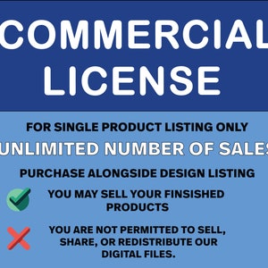 May include: Blue and light blue graphic with the text "COMMERCIAL LICENSE" in white. The text below reads "FOR SINGLE PRODUCT LISTING ONLY UNLIMITED NUMBER OF SALES PURCHASE ALONGSIDE DESIGN LISTING" and includes a green checkmark and a red X with the text "YOU MAY SELL YOUR FINISHED PRODUCTS" and "YOU ARE NOT PERMITTED TO SELL, SHARE, OR REDISTRIBUTE OUR DIGITAL FILES."