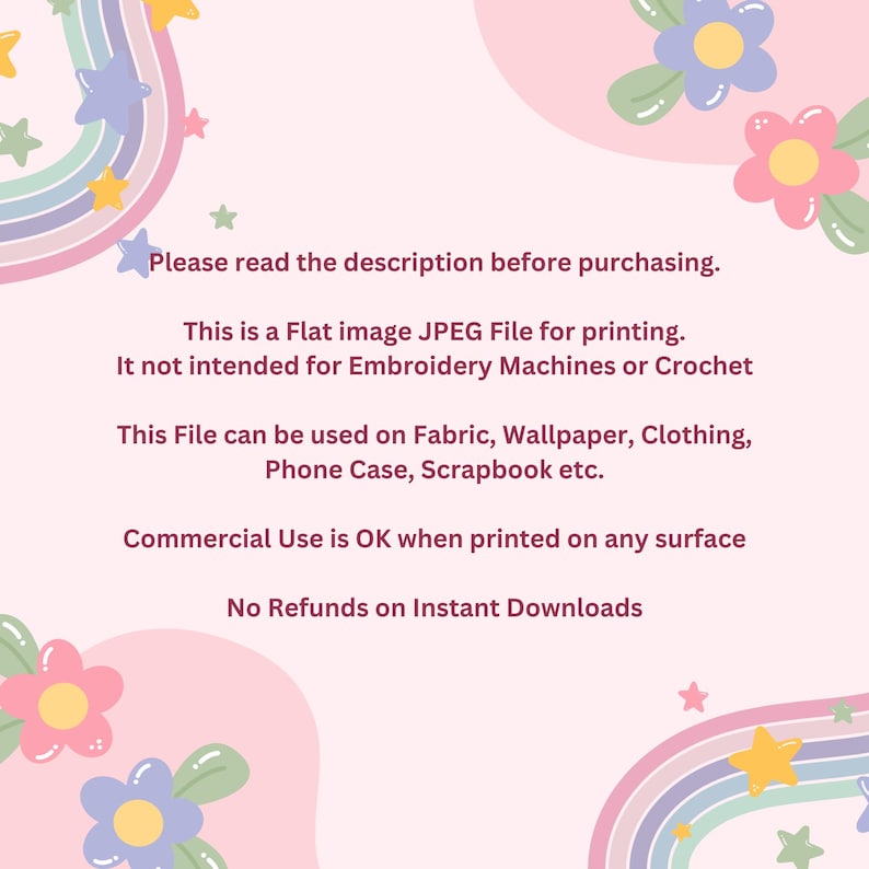 May include: Pink background with a rainbow and stars. Text reads: "Please read the description before purchasing. This is a Flat image JPEG File for printing. It not intended for Embroidery Machines or Crochet This File can be used on Fabric, Wallpaper, Clothing, Phone Case, Scrapbook etc. Commercial Use is OK when printed on any surface No Refunds on Instant Downloads"