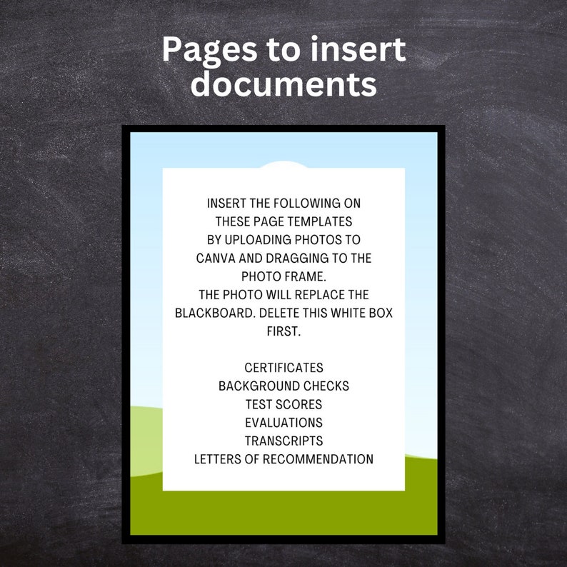 May include: A white box with a blue border on a black chalkboard background. The text "Pages to insert documents" is at the top of the box. The text inside the box instructs the user to upload photos to Canva and drag them to the photo frame. The text also states that the photo will replace the blackboard. The text "First" is at the bottom of the box. Below the box is a list of items to be uploaded: Certificates, Background Checks, Test Scores, Evaluations, Transcripts, and Letters of Recommendation.