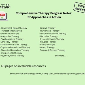 May include: Printable PDF document with a green background and the title "Comprehensive Therapy Progress Notes: 27 Approaches in Action". The document lists 27 different types of therapy, including Attachment-Based Therapy, Transactional Analysis, Existential Therapy, Integrative Therapy, Psychoanalytic Therapy, Sand Play Therapy, Mindfulness-Based Therapy, Cognitive Behavioural Therapy, Dialectical Behaviour Therapy, Interpersonal Therapy, Psychodynamic Therapy, Gestalt Therapy, Humanistic Therapy, Solution-Focused Therapy, Narrative Therapy, Systemic Family Therapy, Couples Therapy, Family Therapy, Group Therapy, and Trauma-Informed Therapy. The document also states that it includes 40 pages of invaluable resources, including bonus session and therapy notes, safety plan, and treatment planning templates.