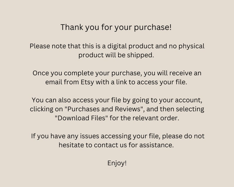 May include: Text-based instructions for digital product purchases on Etsy. The text explains that the purchase is for a digital product and no physical product will be shipped. It also explains how to access the digital file after purchase.