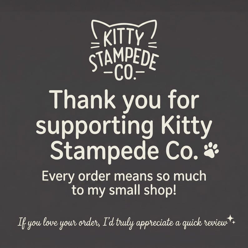 Pu&ograve; includere: Un grafico quadrato grigio scuro con testo bianco che recita: Kitty Stampede Co. Thank you for supporting Kitty Stampede Co. Every order means so much to my small shop! If you love your order, I&rsquo;d truly appreciate a quick review. Include un'icona di orecchie di gatto e un'impronta di zampa.