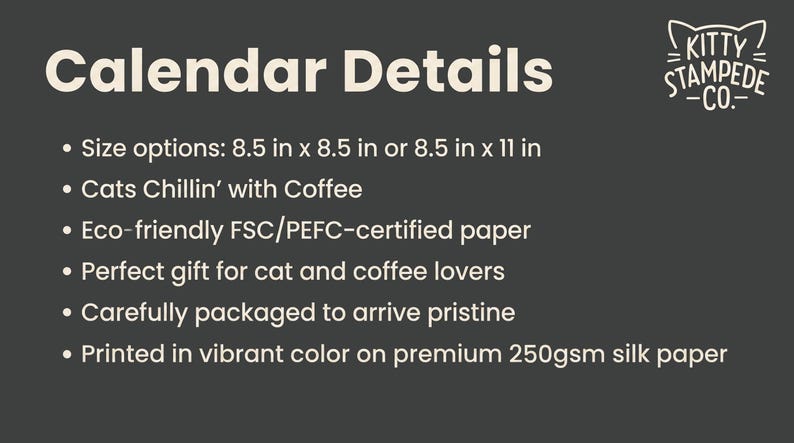 May include: A dark gray informational graphic titled Calendar Details with the Kitty Stampede Co. logo. It lists size options of 8.5 in x 8.5 in or 8.5 in x 11 in, the theme Cats Chillin' with Coffee, FSC/PEFC-certified paper, and 250gsm silk paper.