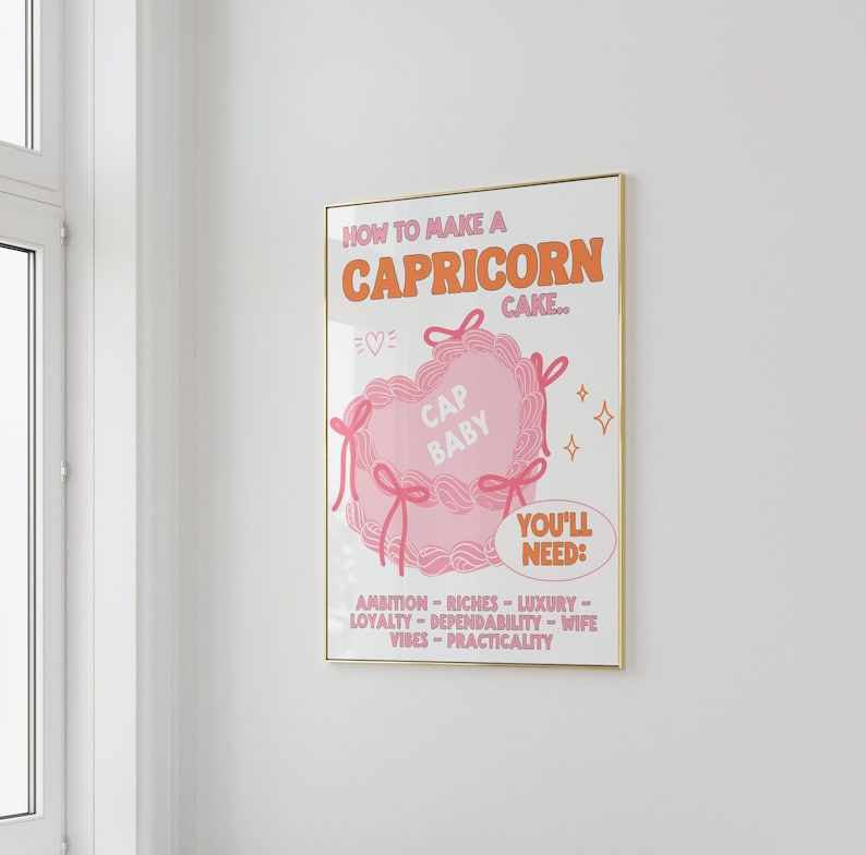 May include: A pink and orange illustrated poster with the text "How to make a Capricorn cake..." and a pink heart-shaped cake with the text "Cap Baby" on it. The poster also includes the text "You'll need: Ambition - Riches - Luxury - Loyalty - Dependability - Wife Vibes - Practicality."