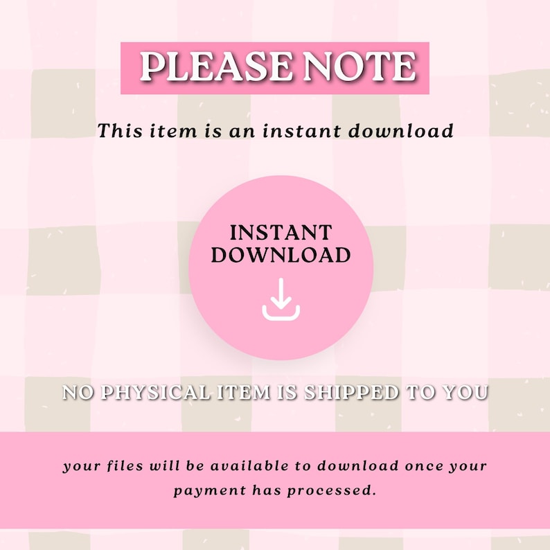K&ouml;nnte beinhalten: Rosa-wei&szlig;er karierter Hintergrund mit dem Text "PLEASE NOTE" in Schwarz. Der Text "This item is an instant download" befindet sich unter dem Titel. Ein rosa Kreis mit einem wei&szlig;en Download-Pfeil und dem Text "INSTANT DOWNLOAD" befindet sich in der Mitte des Bildes. Der Text "NO PHYSICAL ITEM IS SHIPPED TO YOU" befindet sich unter dem Kreis. Der Text "your files will be available to download once your payment has processed." befindet sich am unteren Rand des Bildes.