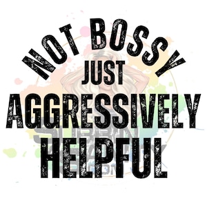May include: White background with the text "NOT BOSSY JUST AGGRESSIVELY HELPFUL" in large, distressed black font. A blonde woman is in the background. The image has colorful paint splatters.