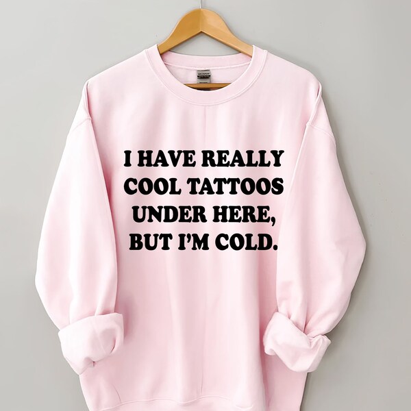I Have Really Cool Tattoos Under Here but I'm Cold Sweatshirt, Tattoos Sweater, Cold Shirt, Funny Shirt, Trendy Shirt, Tattoo Lover Gift