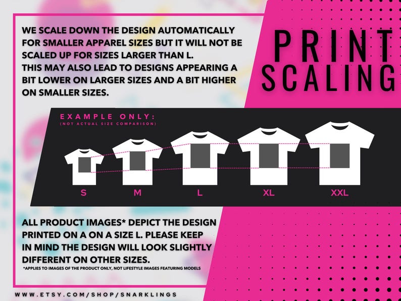 May include: A graphic showing how a design is scaled for different t-shirt sizes. The design is shown on a size S, M, L, XL, and XXL t-shirt. The text reads "We scale down the design automatically for smaller apparel sizes but it will not be scaled up for sizes larger than L. This may also lead to designs appearing a bit lower on larger sizes and a bit higher on smaller sizes. Example only: (not actual size comparison). All product images* depict the design printed on a size L. Please keep in mind the design will look slightly different on other sizes. *Applies to images of the product only, not lifestyle images featuring models. www.etsy.com/shop/snarklings"