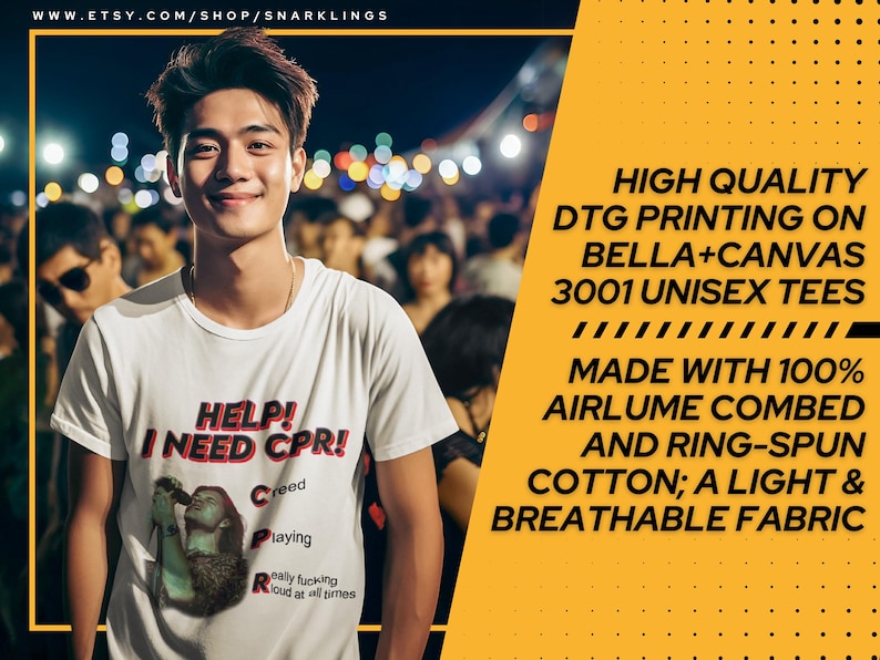 May include: A white t-shirt with a graphic print of a person singing into a microphone. The text on the shirt reads "Help! I need CPR!" with the words "Creed", "Playing", and "Really fucking loud at all times" underneath. The shirt is being worn by a person in a crowd of people. The text "High Quality DTG Printing on Bella+Canvas 3001 Unisex Tees Made with 100% Airlume Combed and Ring-Spun Cotton; A Light & Breathable Fabric" is written in yellow text on a yellow background.