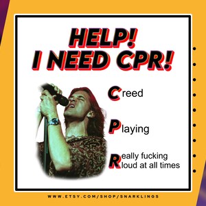 May include: A humorous image with a photo of a man singing into a microphone. The text reads "HELP! I NEED CPR!" with the letters C, P, and R highlighted in red. The text below the letters reads "Creed Playing Really Fucking Loud At All Times".