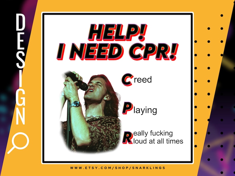 May include: A humorous image with a photo of a man singing into a microphone. The text reads "HELP! I NEED CPR!" with the letters C, P, and R highlighted in red. The text below the letters reads "Creed Playing Really Fucking Loud At All Times".