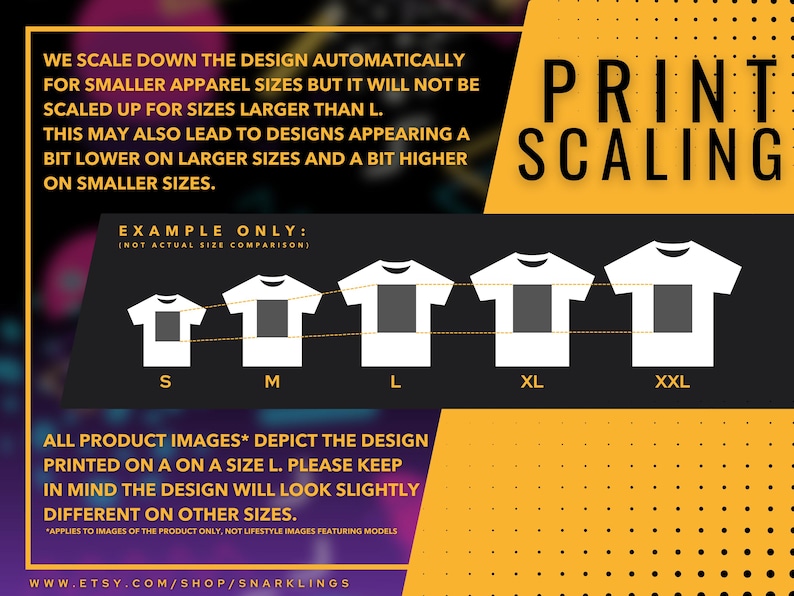 May include: Diagram showing how a design is scaled for different t-shirt sizes. The design is shown on a white t-shirt in sizes S, M, L, XL, and XXL. The text reads "We scale down the design automatically for smaller apparel sizes but it will not be scaled up for sizes larger than L. This may also lead to designs appearing a bit lower on larger sizes and a bit higher on smaller sizes. Example only: (Not actual size comparison). Print Scaling. All product images* depict the design printed on a size L. Please keep in mind the design will look slightly different on other sizes. *Applies to images of the product only, not lifestyle images featuring models. www.etsy.com/shop/snarklings"
